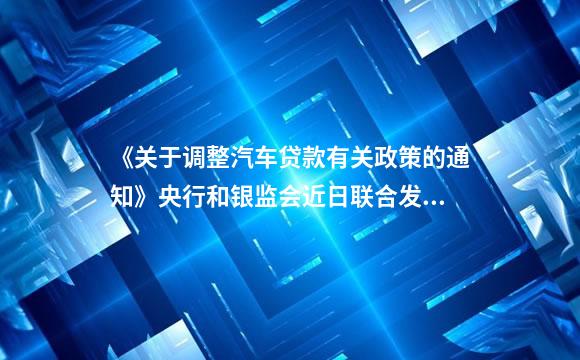 《关于调整汽车贷款有关政策的通知》央行和银监会近日联合发布 没买车的有福了！
